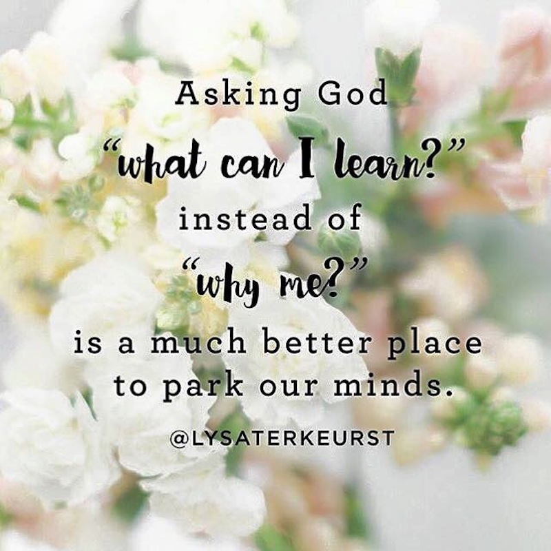 Asking God "what can I learn? instead of "why me?" is a much better place to park our minds. @lysaterkeurst